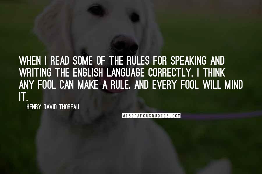 Henry David Thoreau Quotes: When I read some of the rules for speaking and writing the English language correctly, I think any fool can make a rule, and every fool will mind it.