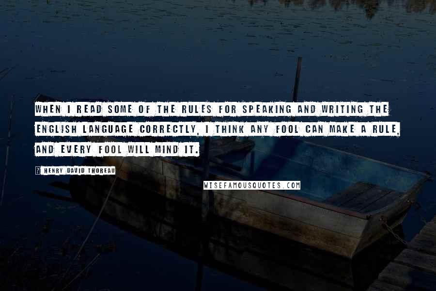 Henry David Thoreau Quotes: When I read some of the rules for speaking and writing the English language correctly, I think any fool can make a rule, and every fool will mind it.