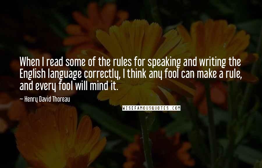Henry David Thoreau Quotes: When I read some of the rules for speaking and writing the English language correctly, I think any fool can make a rule, and every fool will mind it.