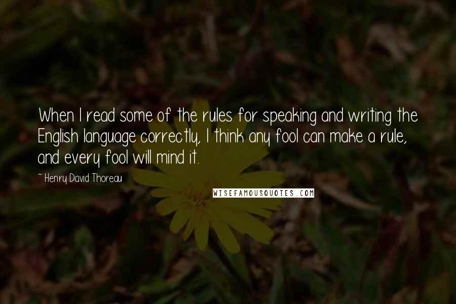 Henry David Thoreau Quotes: When I read some of the rules for speaking and writing the English language correctly, I think any fool can make a rule, and every fool will mind it.