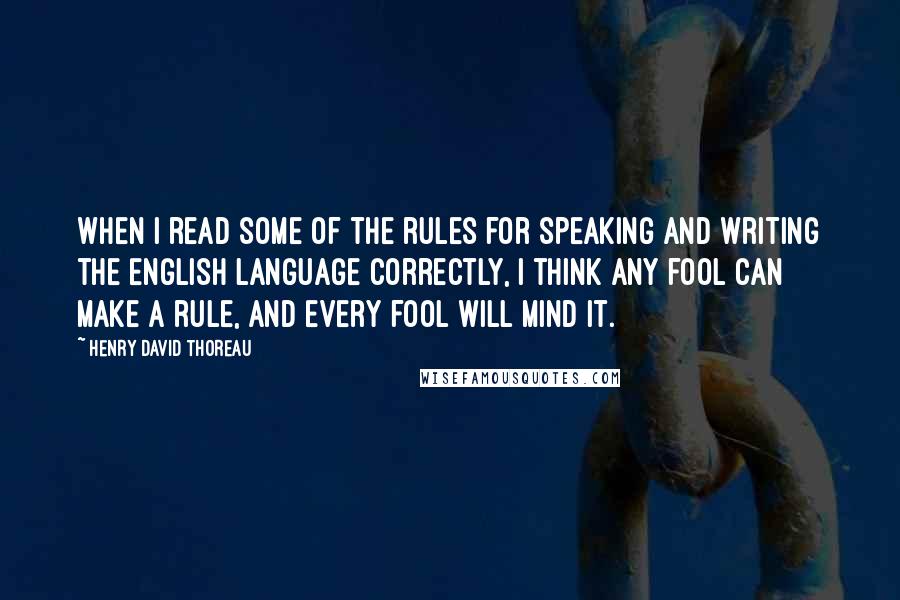 Henry David Thoreau Quotes: When I read some of the rules for speaking and writing the English language correctly, I think any fool can make a rule, and every fool will mind it.