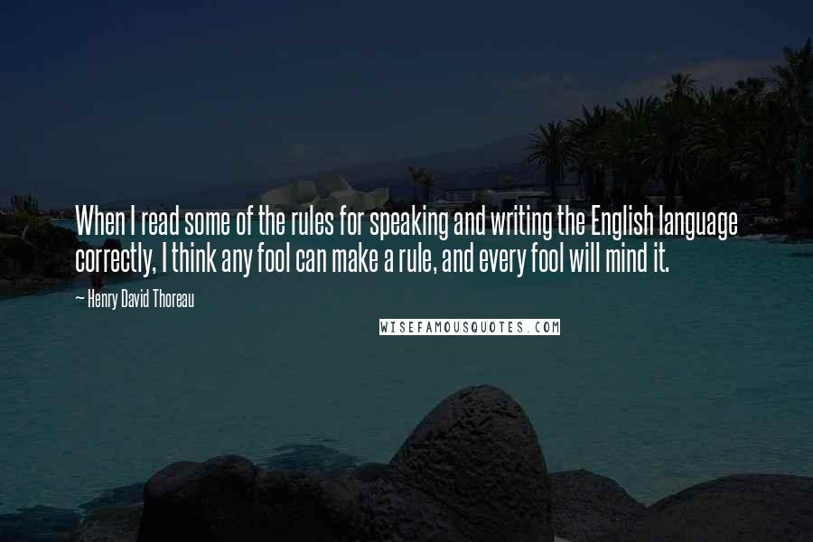 Henry David Thoreau Quotes: When I read some of the rules for speaking and writing the English language correctly, I think any fool can make a rule, and every fool will mind it.