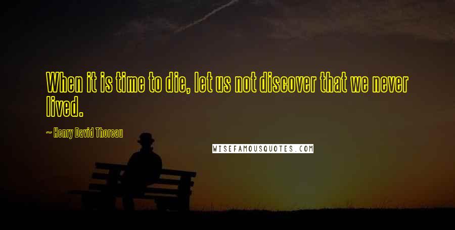 Henry David Thoreau Quotes: When it is time to die, let us not discover that we never lived.