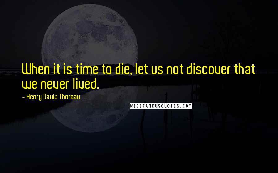 Henry David Thoreau Quotes: When it is time to die, let us not discover that we never lived.