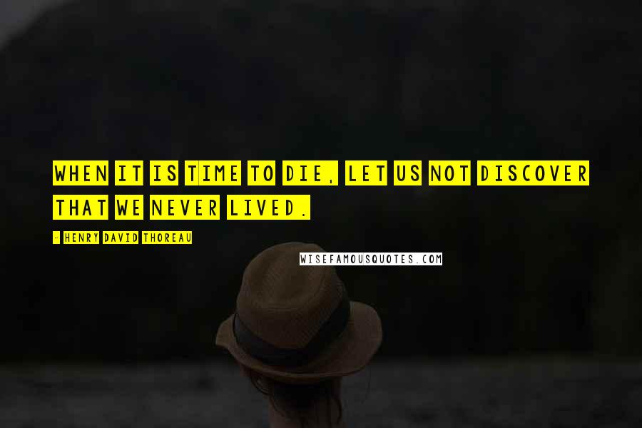 Henry David Thoreau Quotes: When it is time to die, let us not discover that we never lived.