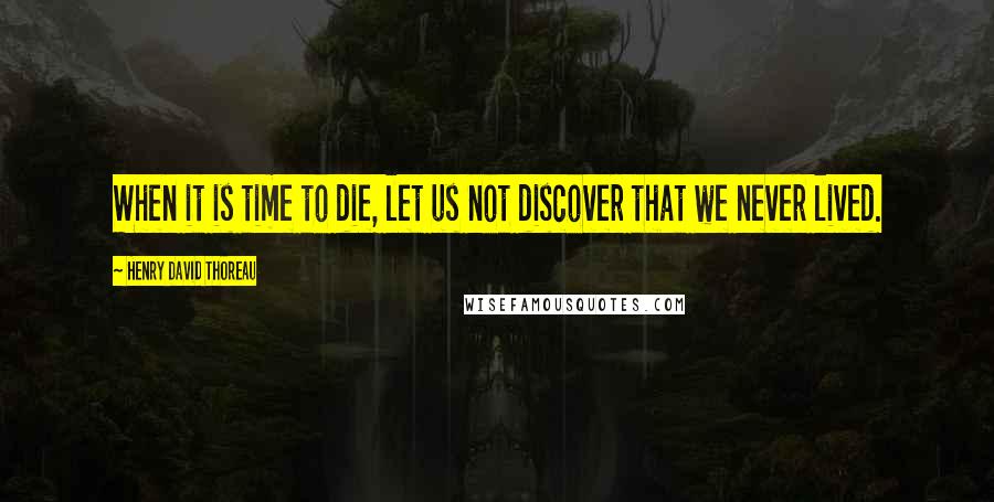 Henry David Thoreau Quotes: When it is time to die, let us not discover that we never lived.