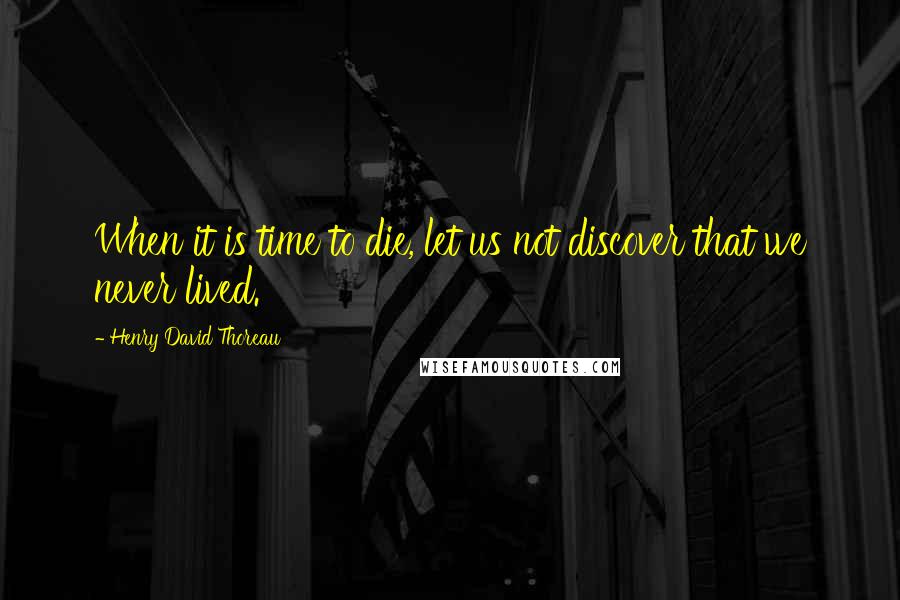 Henry David Thoreau Quotes: When it is time to die, let us not discover that we never lived.