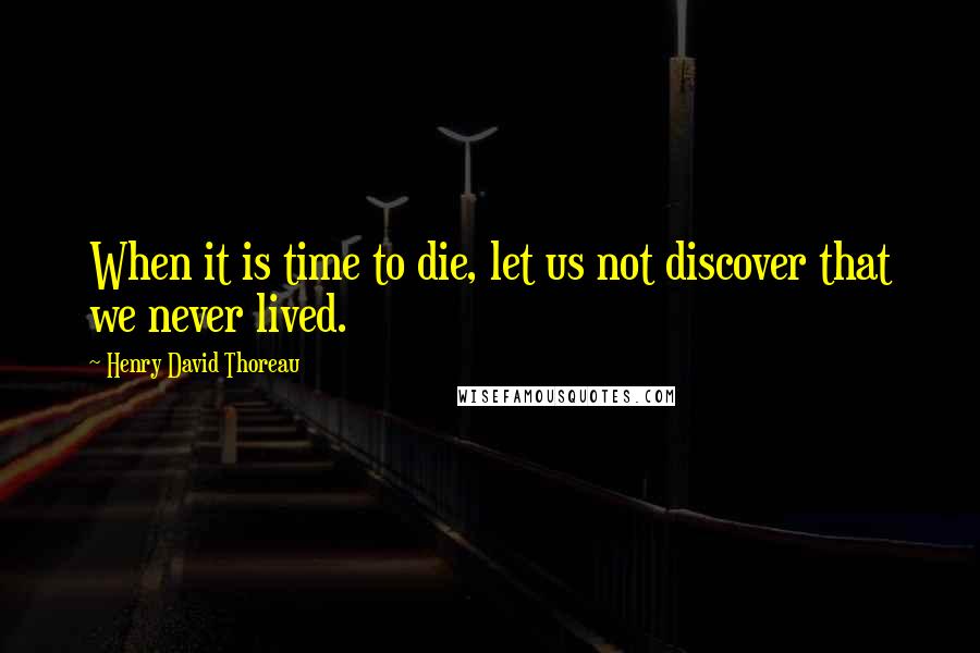 Henry David Thoreau Quotes: When it is time to die, let us not discover that we never lived.