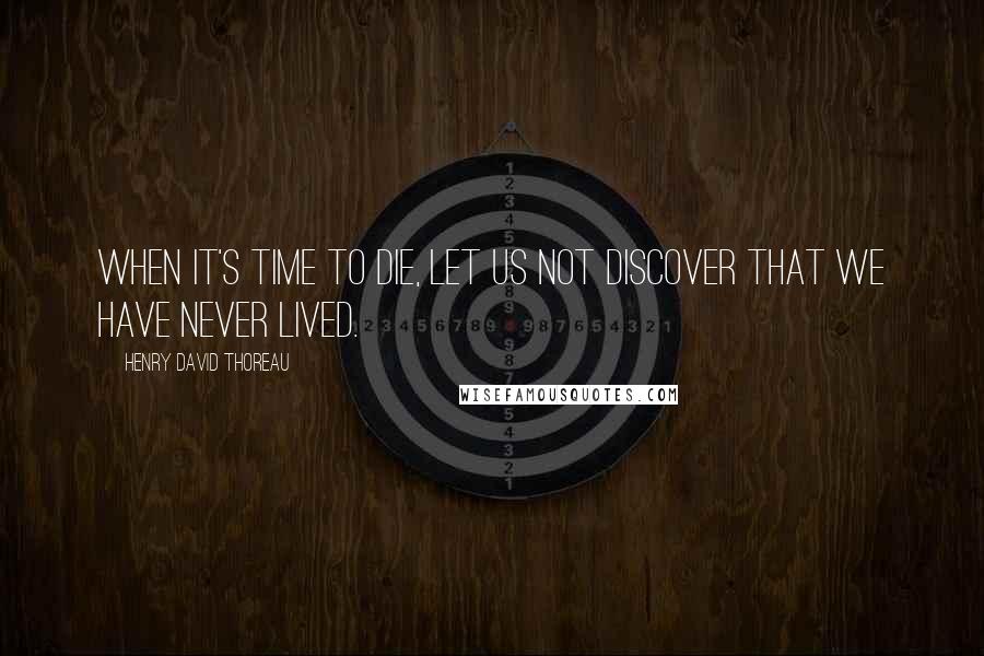 Henry David Thoreau Quotes: When it's time to die, let us not discover that we have never lived.