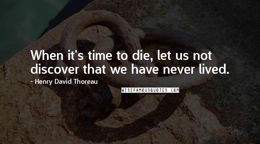 Henry David Thoreau Quotes: When it's time to die, let us not discover that we have never lived.