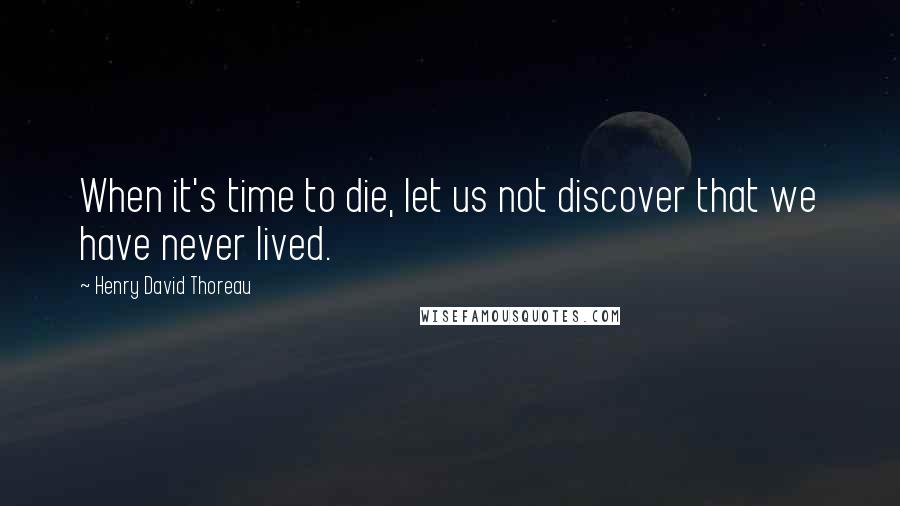 Henry David Thoreau Quotes: When it's time to die, let us not discover that we have never lived.