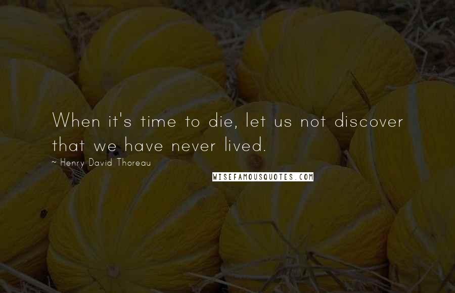 Henry David Thoreau Quotes: When it's time to die, let us not discover that we have never lived.