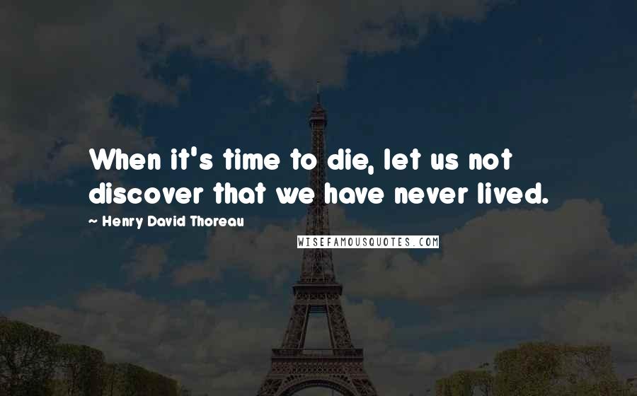 Henry David Thoreau Quotes: When it's time to die, let us not discover that we have never lived.