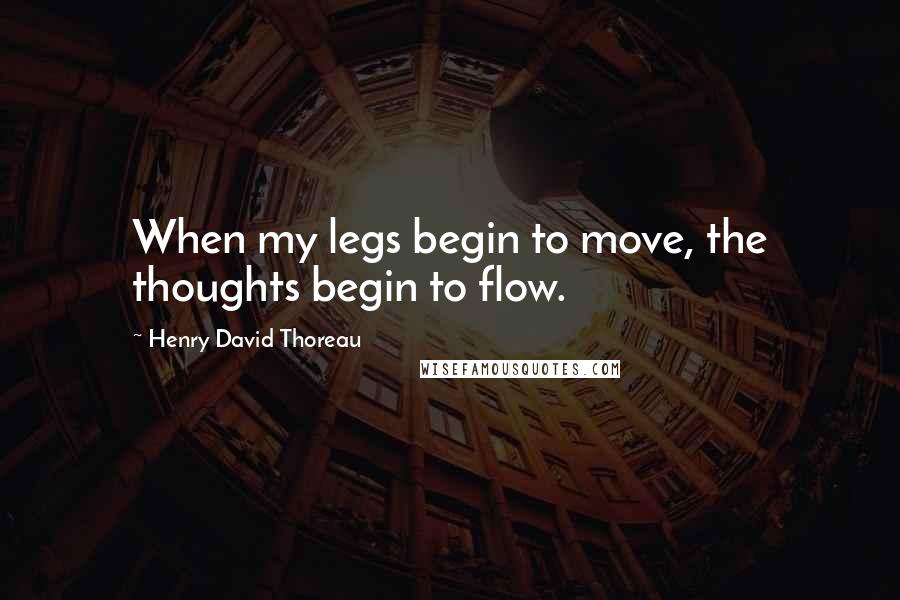 Henry David Thoreau Quotes: When my legs begin to move, the thoughts begin to flow.