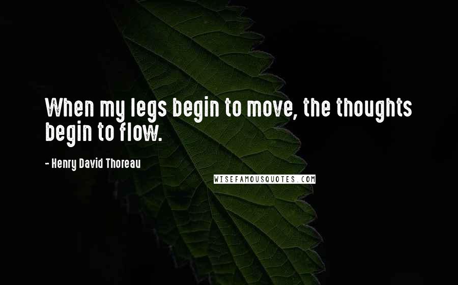 Henry David Thoreau Quotes: When my legs begin to move, the thoughts begin to flow.