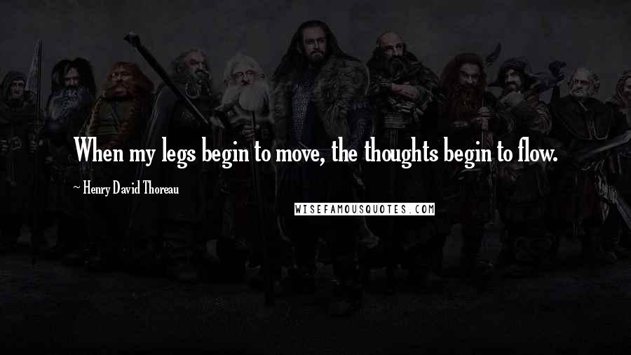 Henry David Thoreau Quotes: When my legs begin to move, the thoughts begin to flow.