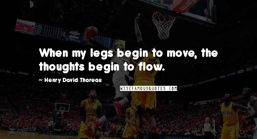 Henry David Thoreau Quotes: When my legs begin to move, the thoughts begin to flow.