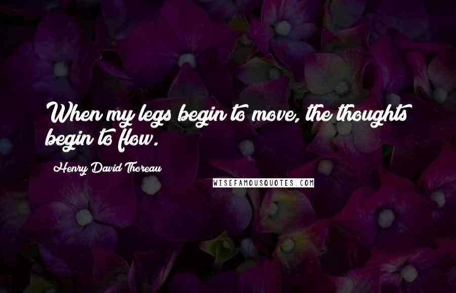 Henry David Thoreau Quotes: When my legs begin to move, the thoughts begin to flow.