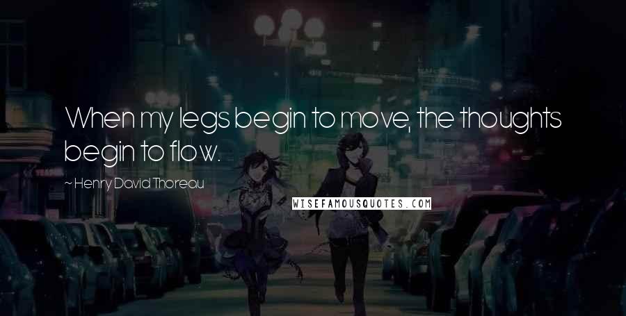 Henry David Thoreau Quotes: When my legs begin to move, the thoughts begin to flow.