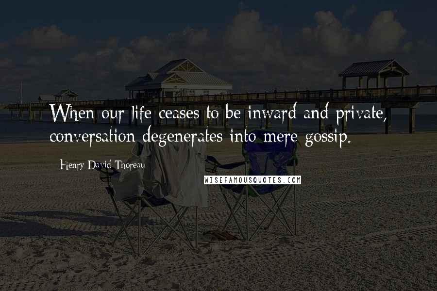 Henry David Thoreau Quotes: When our life ceases to be inward and private, conversation degenerates into mere gossip.