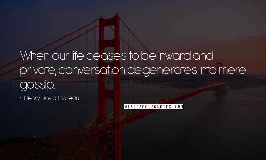 Henry David Thoreau Quotes: When our life ceases to be inward and private, conversation degenerates into mere gossip.