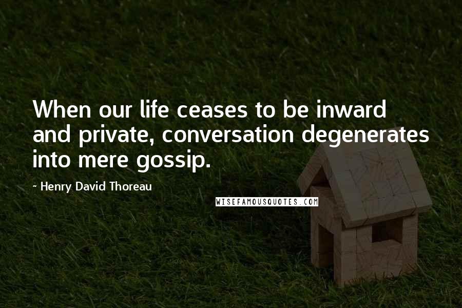 Henry David Thoreau Quotes: When our life ceases to be inward and private, conversation degenerates into mere gossip.