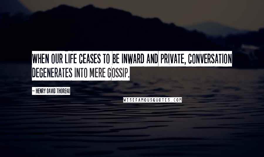 Henry David Thoreau Quotes: When our life ceases to be inward and private, conversation degenerates into mere gossip.