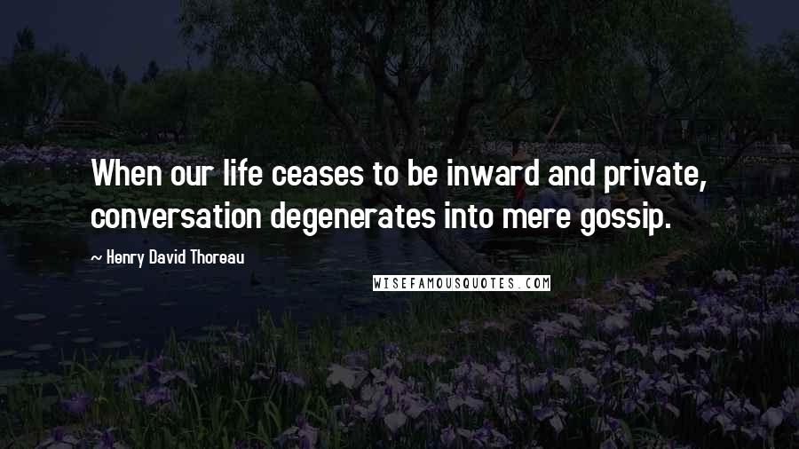 Henry David Thoreau Quotes: When our life ceases to be inward and private, conversation degenerates into mere gossip.