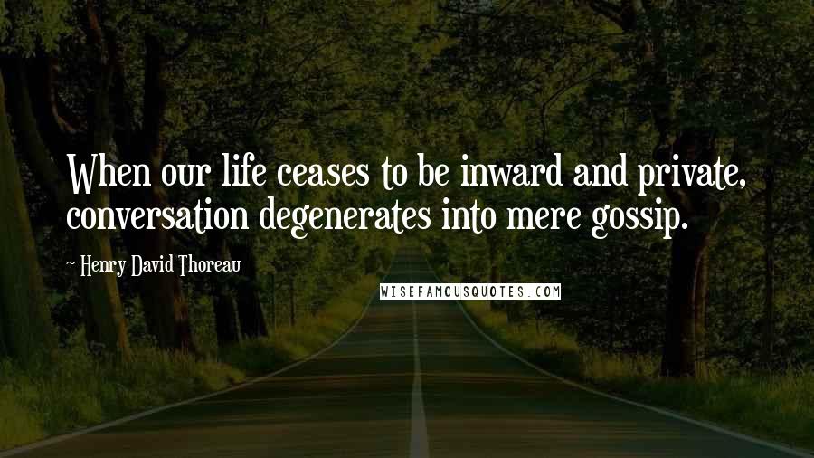 Henry David Thoreau Quotes: When our life ceases to be inward and private, conversation degenerates into mere gossip.