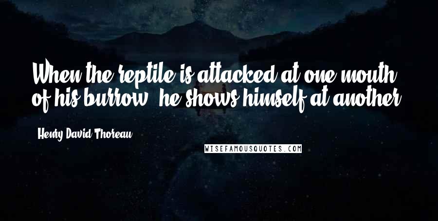 Henry David Thoreau Quotes: When the reptile is attacked at one mouth of his burrow, he shows himself at another.