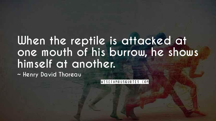 Henry David Thoreau Quotes: When the reptile is attacked at one mouth of his burrow, he shows himself at another.