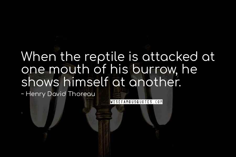Henry David Thoreau Quotes: When the reptile is attacked at one mouth of his burrow, he shows himself at another.
