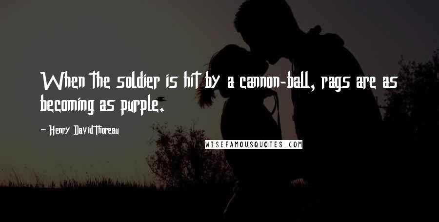 Henry David Thoreau Quotes: When the soldier is hit by a cannon-ball, rags are as becoming as purple.