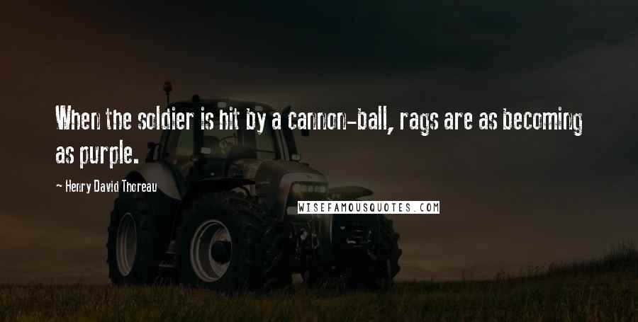 Henry David Thoreau Quotes: When the soldier is hit by a cannon-ball, rags are as becoming as purple.