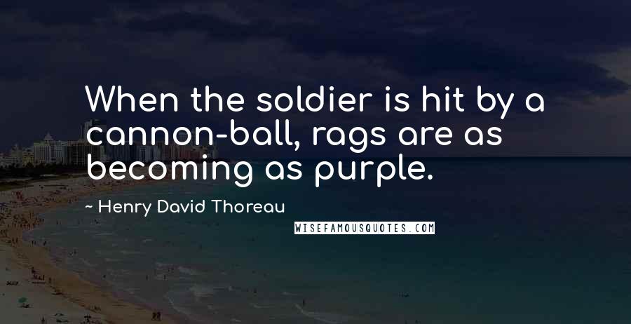 Henry David Thoreau Quotes: When the soldier is hit by a cannon-ball, rags are as becoming as purple.
