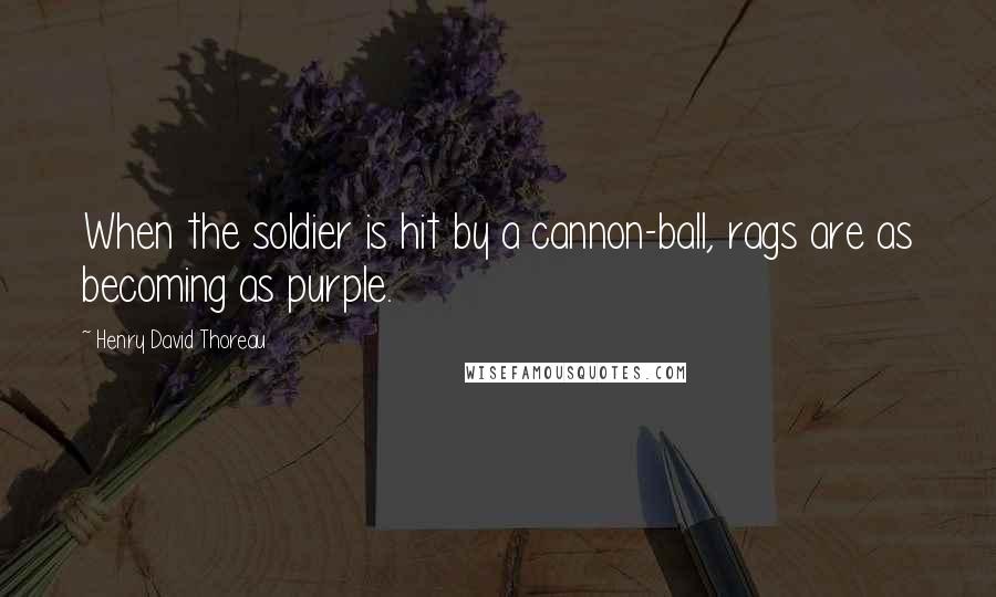 Henry David Thoreau Quotes: When the soldier is hit by a cannon-ball, rags are as becoming as purple.