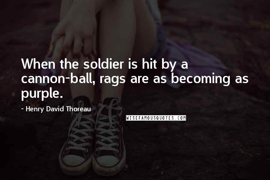 Henry David Thoreau Quotes: When the soldier is hit by a cannon-ball, rags are as becoming as purple.
