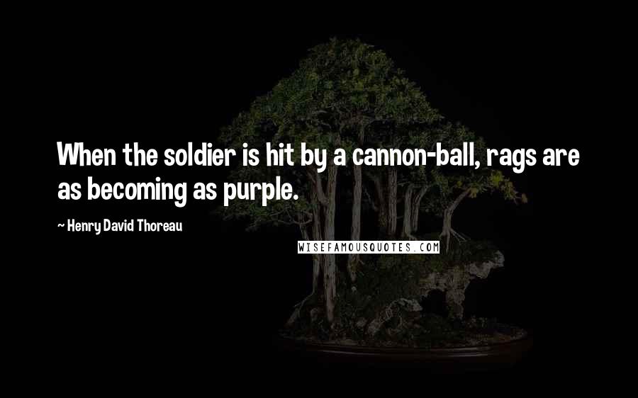Henry David Thoreau Quotes: When the soldier is hit by a cannon-ball, rags are as becoming as purple.