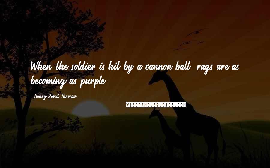 Henry David Thoreau Quotes: When the soldier is hit by a cannon-ball, rags are as becoming as purple.
