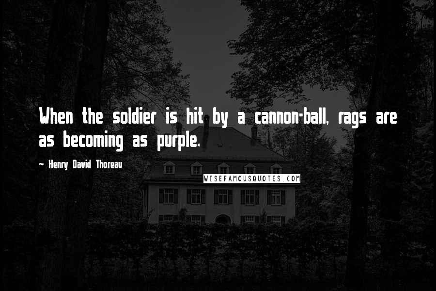 Henry David Thoreau Quotes: When the soldier is hit by a cannon-ball, rags are as becoming as purple.