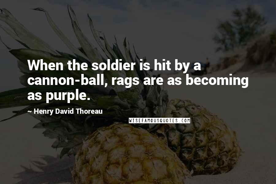 Henry David Thoreau Quotes: When the soldier is hit by a cannon-ball, rags are as becoming as purple.