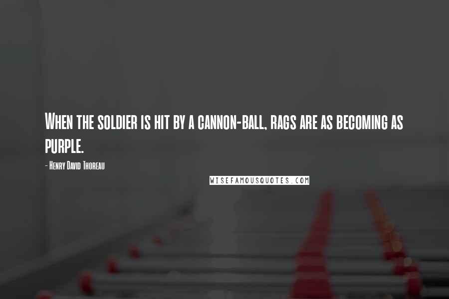 Henry David Thoreau Quotes: When the soldier is hit by a cannon-ball, rags are as becoming as purple.