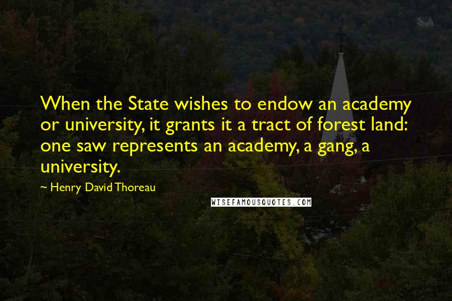 Henry David Thoreau Quotes: When the State wishes to endow an academy or university, it grants it a tract of forest land: one saw represents an academy, a gang, a university.