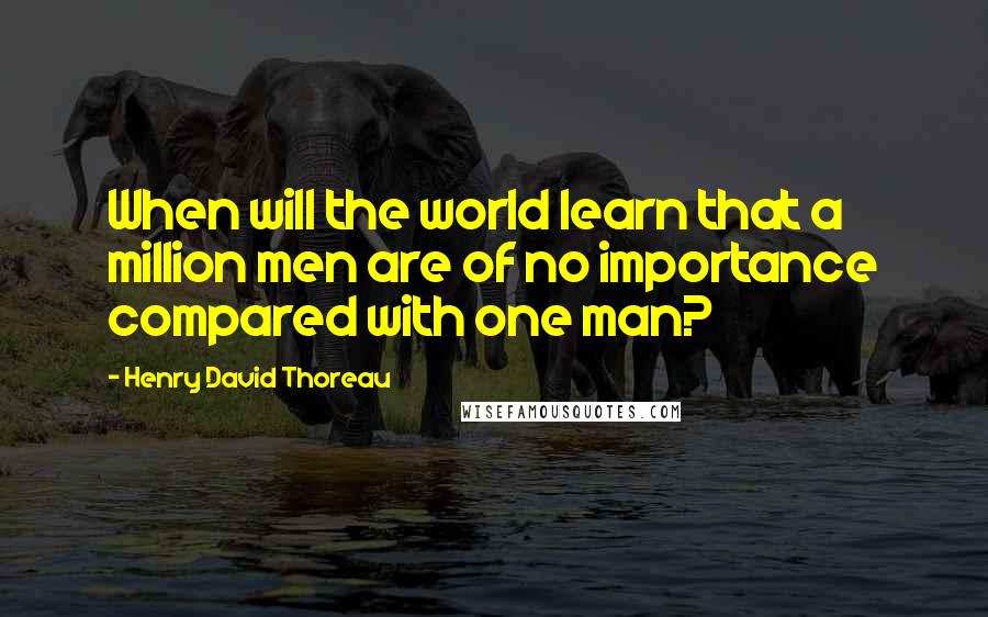Henry David Thoreau Quotes: When will the world learn that a million men are of no importance compared with one man?