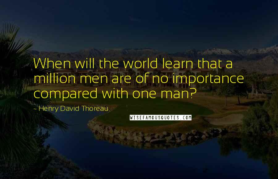 Henry David Thoreau Quotes: When will the world learn that a million men are of no importance compared with one man?