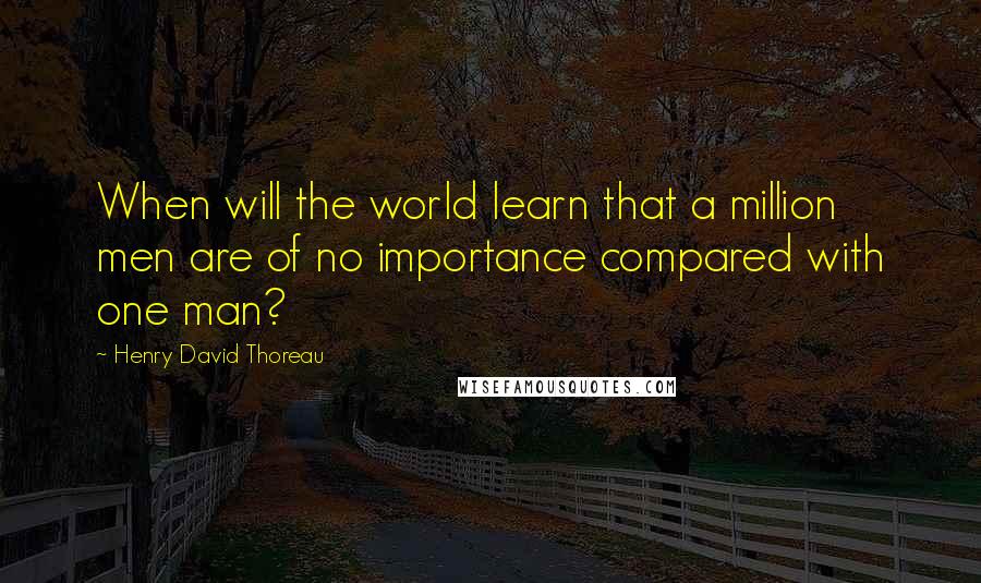 Henry David Thoreau Quotes: When will the world learn that a million men are of no importance compared with one man?