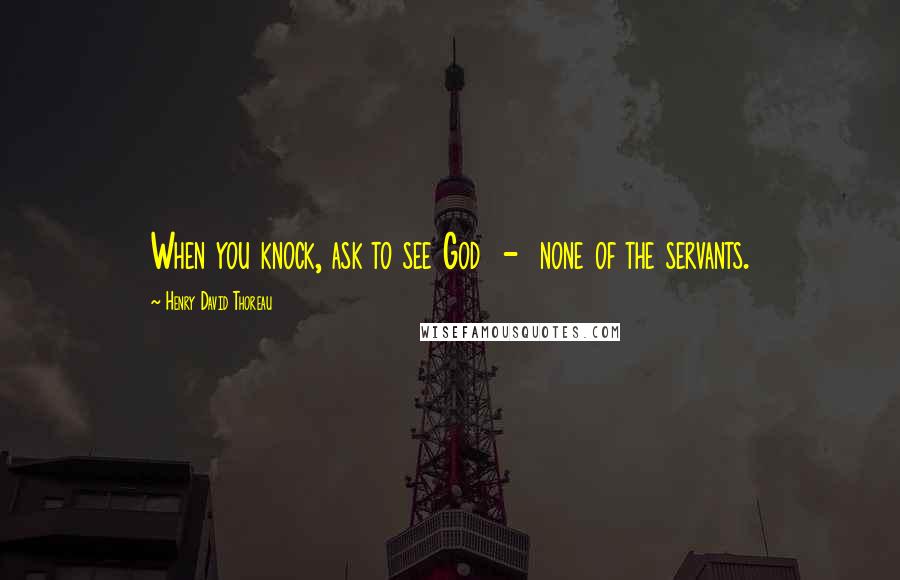 Henry David Thoreau Quotes: When you knock, ask to see God  -  none of the servants.