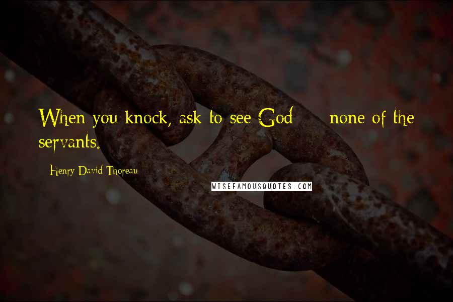 Henry David Thoreau Quotes: When you knock, ask to see God  -  none of the servants.