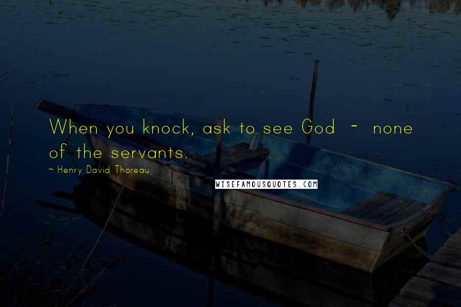 Henry David Thoreau Quotes: When you knock, ask to see God  -  none of the servants.