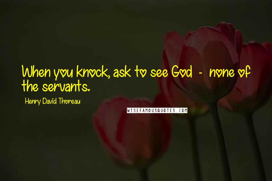 Henry David Thoreau Quotes: When you knock, ask to see God  -  none of the servants.